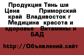 Продукция Тянь-ши › Цена ­ 600 - Приморский край, Владивосток г. Медицина, красота и здоровье » Витамины и БАД   